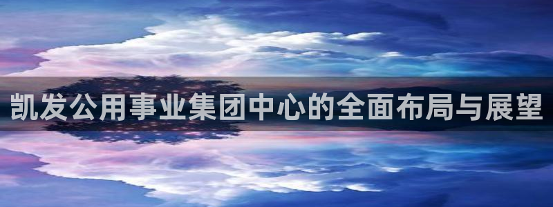 新航娱乐app官网下载：凯发公用事业集团中心的全面布局与展望