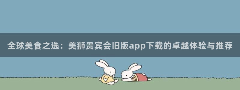 新航娱乐app：全球美食之选：美狮贵宾会旧版app下载的卓越体验与推荐