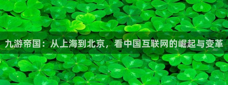 壹号平台下载安装官网：九游帝国：从上海到北京，看中国互联网的崛起与变革