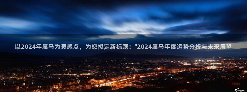 壹号大舞台官网入口：以2024年属马为灵感点，为您拟定新标题：\