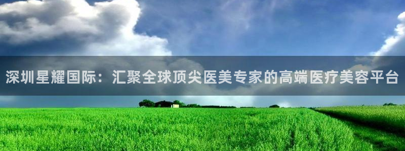 新航娱乐(com.youad.authst)：深圳星耀国际：汇聚全球顶尖医美专家的高端医疗美容平台